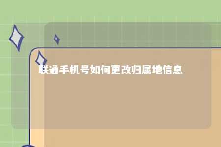 聯通手機號如何更改歸屬地信息