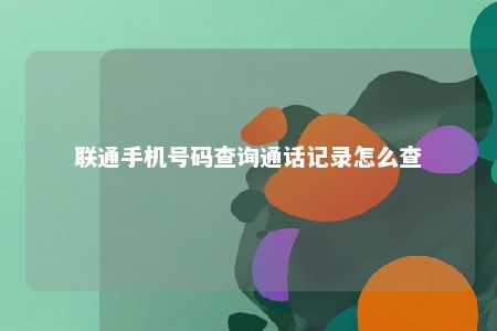 聯通手機號碼查詢通話記錄怎么查